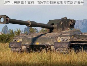 坦克世界新霸主亮相：TRV下限顶流车型深度测评报告