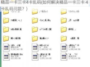 精品一卡三卡4卡乱码(如何解决精品一卡三卡 4 卡乱码问题？)