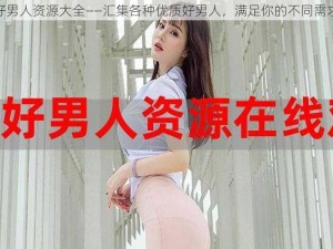 好男人资源大全——汇集各种优质好男人，满足你的不同需求