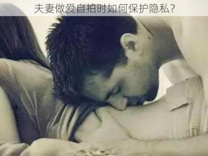 夫妻做爱自拍时如何保护隐私？