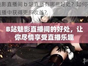 魅影直播间 b 站直播有哪些好处？如何在直播中获得更多收益？