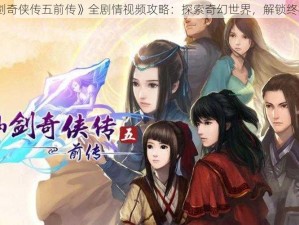 《仙剑奇侠传五前传》全剧情视频攻略：探索奇幻世界，解锁终极秘籍