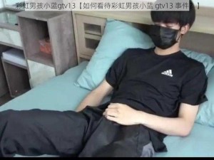 彩虹男孩小蓝gtv13【如何看待彩虹男孩小蓝 gtv13 事件？】