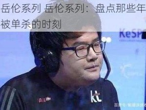 岳伦系列 岳伦系列：盘点那些年被单杀的时刻