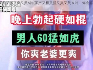 国产又粗又猛又爽又黄A片(国产又粗又猛又爽又黄 A 片，你会喜欢吗？)