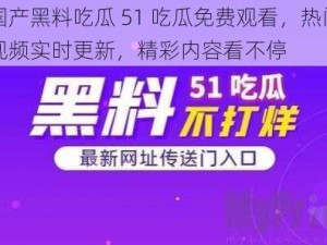 国产黑料吃瓜 51 吃瓜免费观看，热门视频实时更新，精彩内容看不停