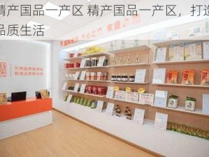 精产国品一产区 精产国品一产区，打造品质生活