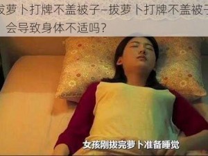 拔萝卜打牌不盖被子—拔萝卜打牌不盖被子，会导致身体不适吗？