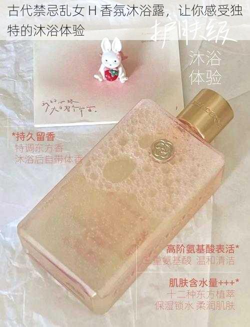 古代禁忌乱女 H 香氛沐浴露,让你感受独特的沐浴体验