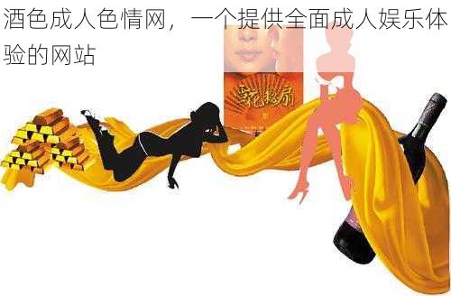 酒色成人色情网,一个提供全面成人娱乐体验的网站