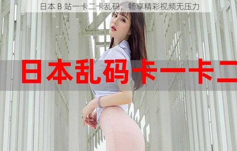 日本 B 站一卡二卡乱码,畅享精彩视频无压力