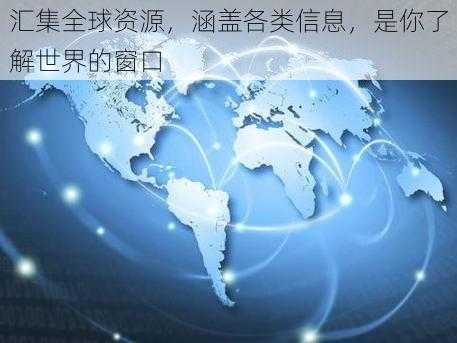 汇集全球资源，涵盖各类信息，是你了解世界的窗口