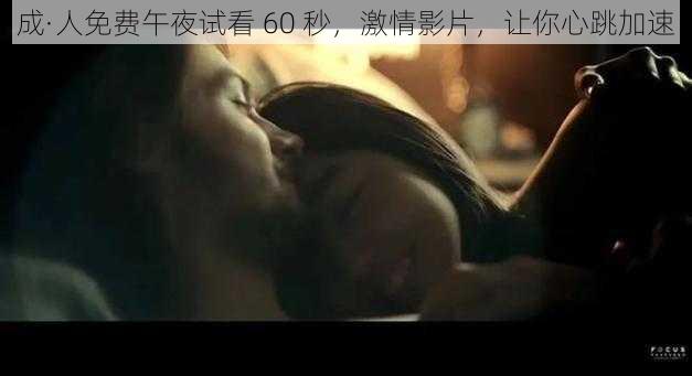 成·人免费午夜试看 60 秒，激情影片，让你心跳加速