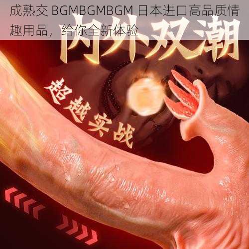 成熟交 BGMBGMBGM 日本进口高品质情趣用品，给你全新体验