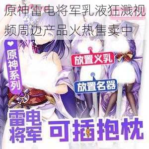 原神雷电将军乳液狂溅视频周边产品火热售卖中