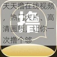 天天撸在线视频，热门大片、高清画质，让你一次撸个够