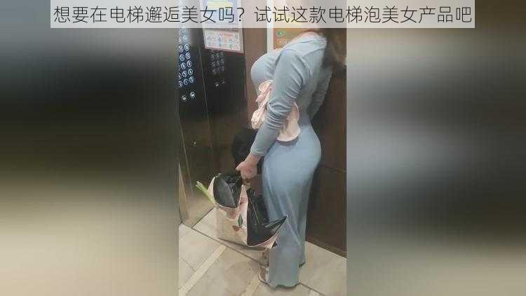 想要在电梯邂逅美女吗？试试这款电梯泡美女产品吧