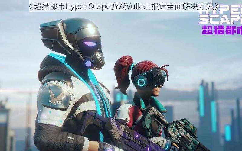 《超猎都市Hyper Scape游戏Vulkan报错全面解决方案》