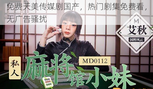 免费天美传媒剧国产，热门剧集免费看，无广告骚扰