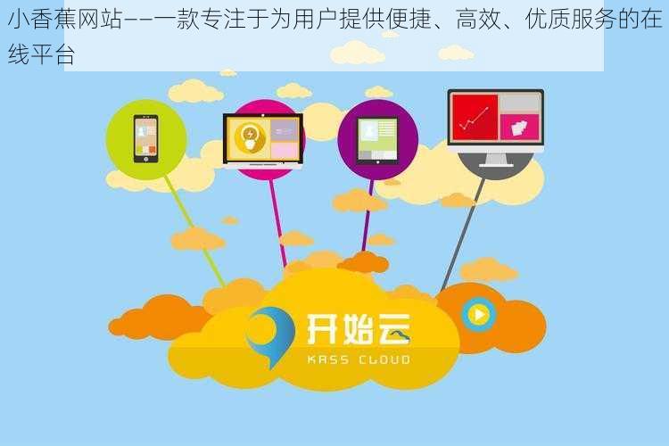 小香蕉网站——一款专注于为用户提供便捷、高效、优质服务的在线平台