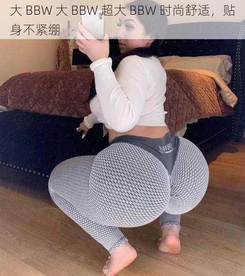 大 BBW 大 BBW 超大 BBW 时尚舒适，贴身不紧绷