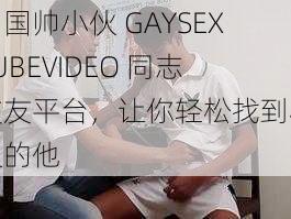 中国帅小伙 GAYSEXTUBEVIDEO 同志交友平台，让你轻松找到心仪的他