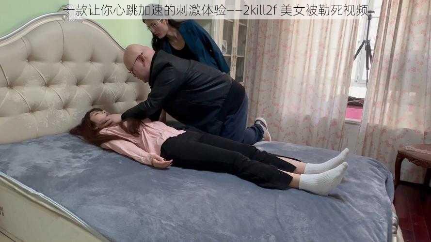 一款让你心跳加速的刺激体验——2kill2f 美女被勒死视频