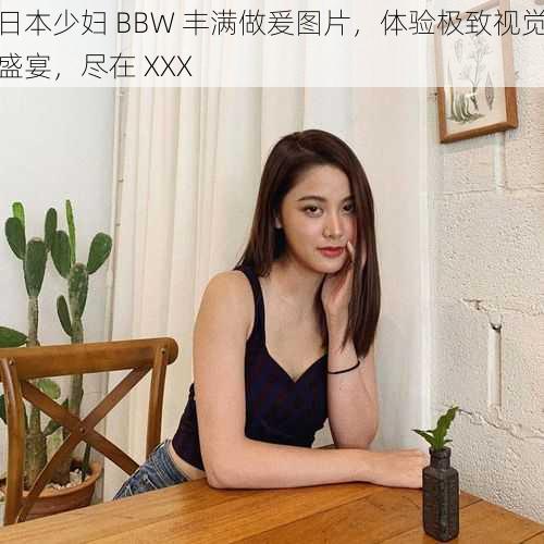 日本少妇 BBW 丰满做爰图片，体验极致视觉盛宴，尽在 XXX