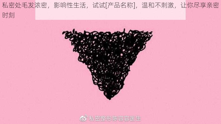 私密处毛发浓密，影响性生活，试试[产品名称]，温和不刺激，让你尽享亲密时刻