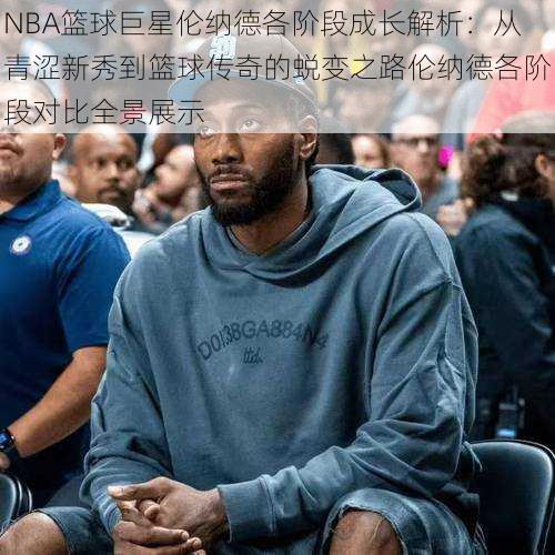 NBA篮球巨星伦纳德各阶段成长解析：从青涩新秀到篮球传奇的蜕变之路伦纳德各阶段对比全景展示