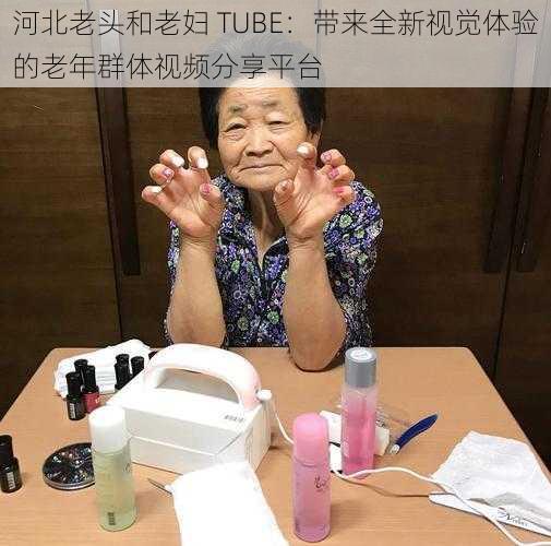 河北老头和老妇 TUBE：带来全新视觉体验的老年群体视频分享平台