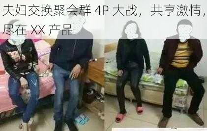 夫妇交换聚会群 4P 大战，共享激情，尽在 XX 产品