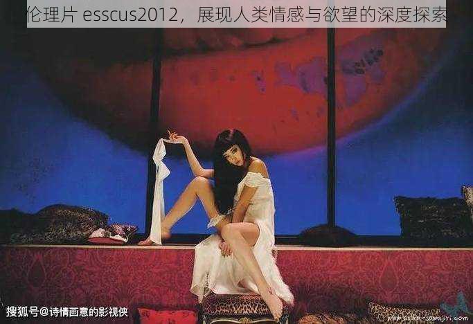 伦理片 esscus2012，展现人类情感与欲望的深度探索