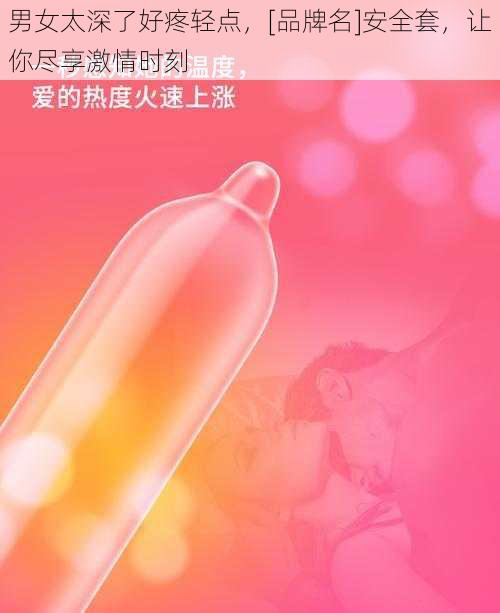 男女太深了好疼轻点，[品牌名]安全套，让你尽享激情时刻