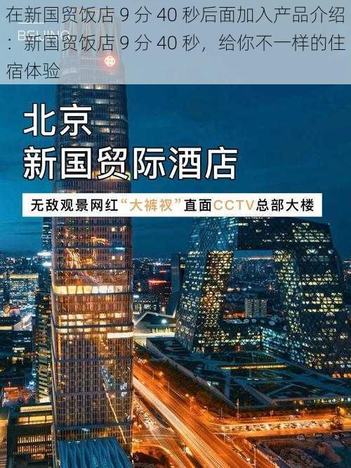 在新国贸饭店 9 分 40 秒后面加入产品介绍：新国贸饭店 9 分 40 秒，给你不一样的住宿体验