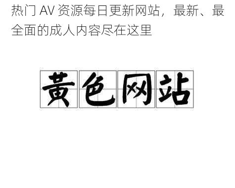 热门 AV 资源每日更新网站，最新、最全面的成人内容尽在这里