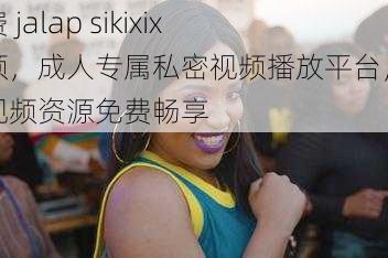 免费 jalap sikixix 视频，成人专属私密视频播放平台，海量视频资源免费畅享