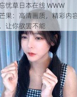 忘忧草日本在线 WWW 芒果：高清画质，精彩内容，让你欲罢不能