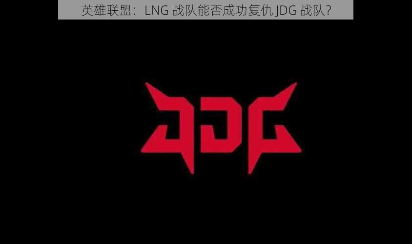 英雄联盟：LNG 战队能否成功复仇 JDG 战队？