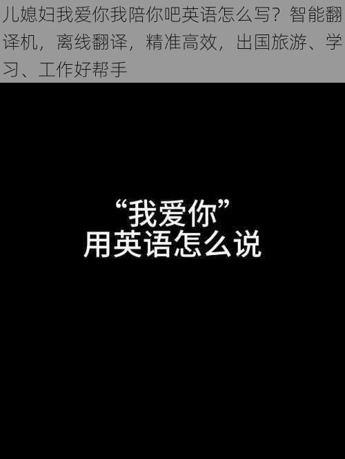 儿媳妇我爱你我陪你吧英语怎么写？智能翻译机，离线翻译，精准高效，出国旅游、学习、工作好帮手