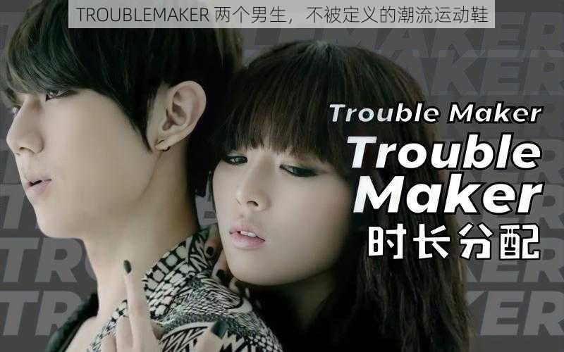 TROUBLEMAKER 两个男生，不被定义的潮流运动鞋