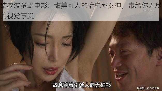 结衣波多野电影：甜美可人的治愈系女神，带给你无尽的视觉享受