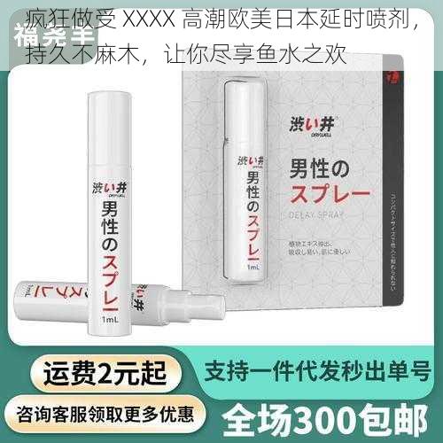 疯狂做受 XXXX 高潮欧美日本延时喷剂，持久不麻木，让你尽享鱼水之欢