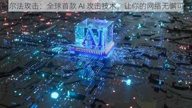 阿尔法攻击：全球首款 AI 攻击技术，让你的网络无懈可击