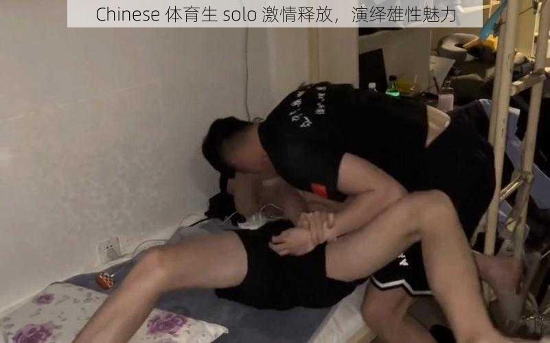 Chinese 体育生 solo 激情释放，演绎雄性魅力