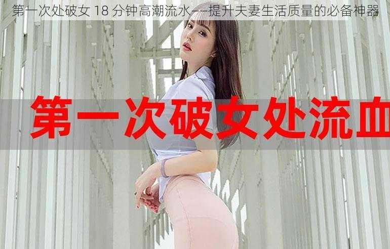 第一次处破女 18 分钟高潮流水——提升夫妻生活质量的必备神器