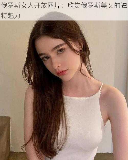 俄罗斯女人开放图片：欣赏俄罗斯美女的独特魅力