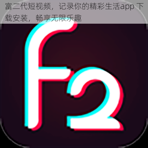 富二代短视频，记录你的精彩生活app 下载安装，畅享无限乐趣