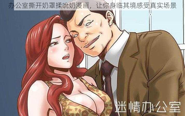 办公室撕开奶罩揉吮奶漫画，让你身临其境感受真实场景