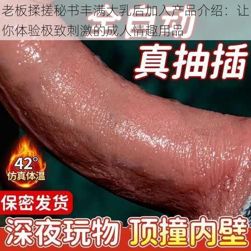 老板揉搓秘书丰满大乳后加入产品介绍：让你体验极致刺激的成人情趣用品